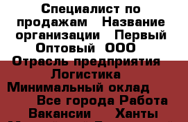 Специалист по продажам › Название организации ­ Первый Оптовый, ООО › Отрасль предприятия ­ Логистика › Минимальный оклад ­ 25 000 - Все города Работа » Вакансии   . Ханты-Мансийский,Белоярский г.